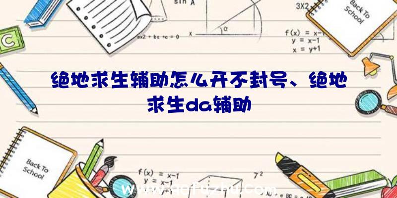 绝地求生辅助怎么开不封号、绝地求生da辅助