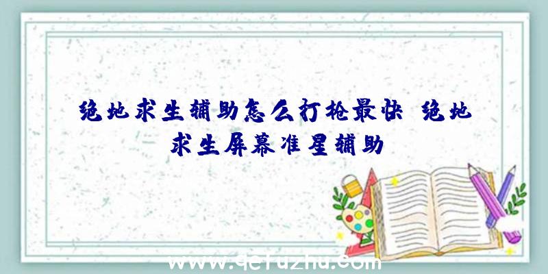 绝地求生辅助怎么打枪最快、绝地求生屏幕准星辅助