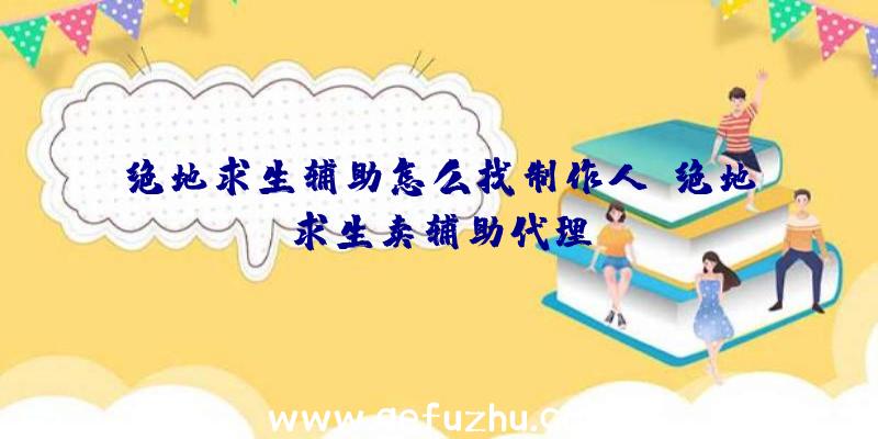 绝地求生辅助怎么找制作人、绝地求生卖辅助代理