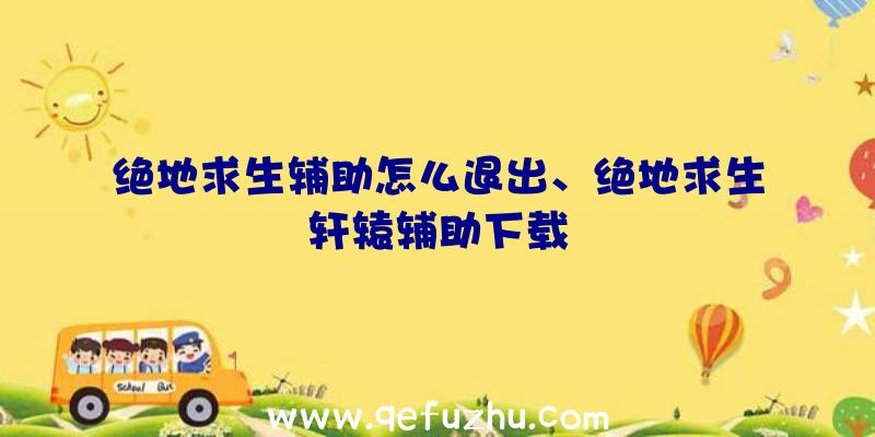 绝地求生辅助怎么退出、绝地求生轩辕辅助下载