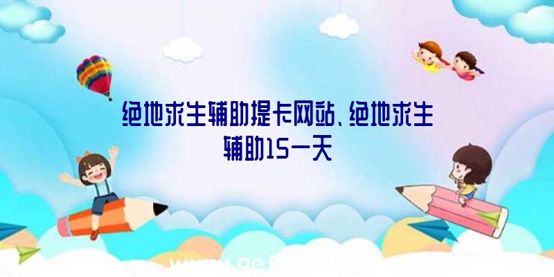 绝地求生辅助提卡网站、绝地求生辅助15一天