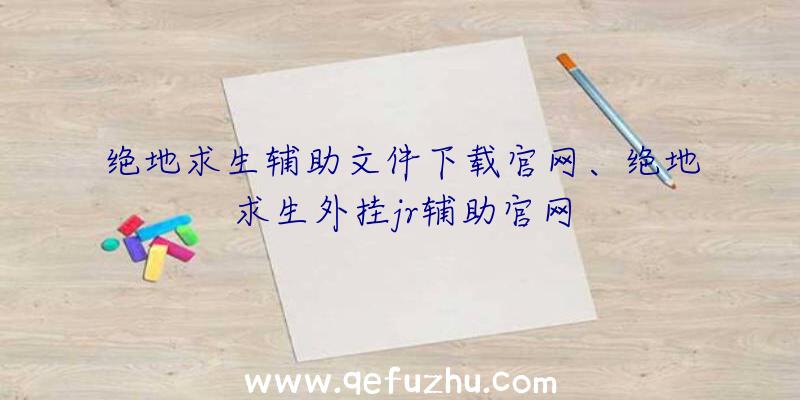 绝地求生辅助文件下载官网、绝地求生外挂jr辅助官网