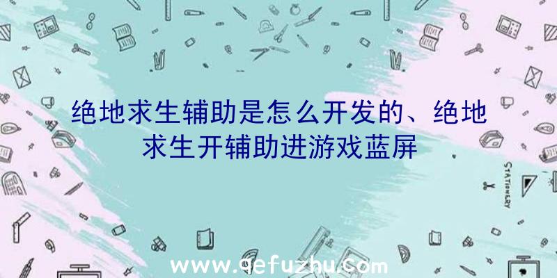 绝地求生辅助是怎么开发的、绝地求生开辅助进游戏蓝屏