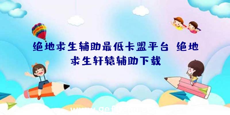 绝地求生辅助最低卡盟平台、绝地求生轩辕辅助下载