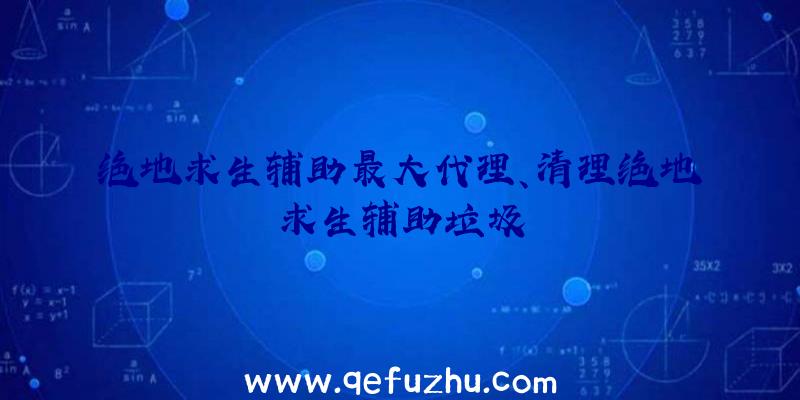 绝地求生辅助最大代理、清理绝地求生辅助垃圾