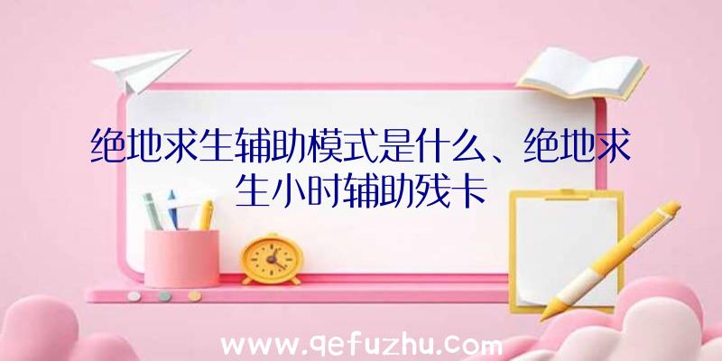 绝地求生辅助模式是什么、绝地求生小时辅助残卡