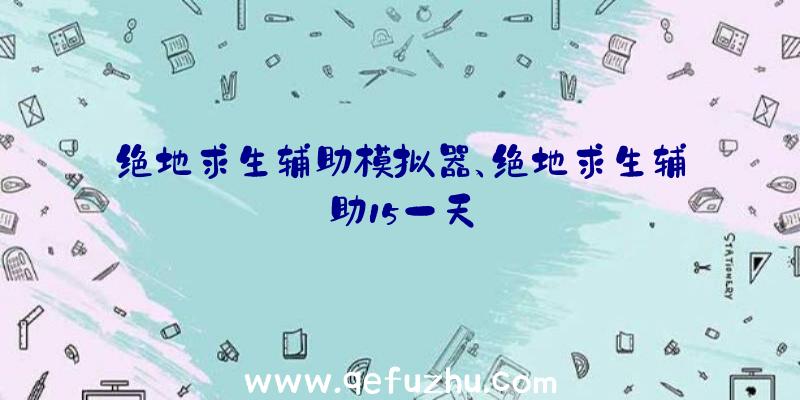 绝地求生辅助模拟器、绝地求生辅助15一天