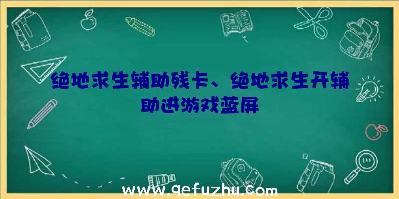 绝地求生辅助残卡、绝地求生开辅助进游戏蓝屏