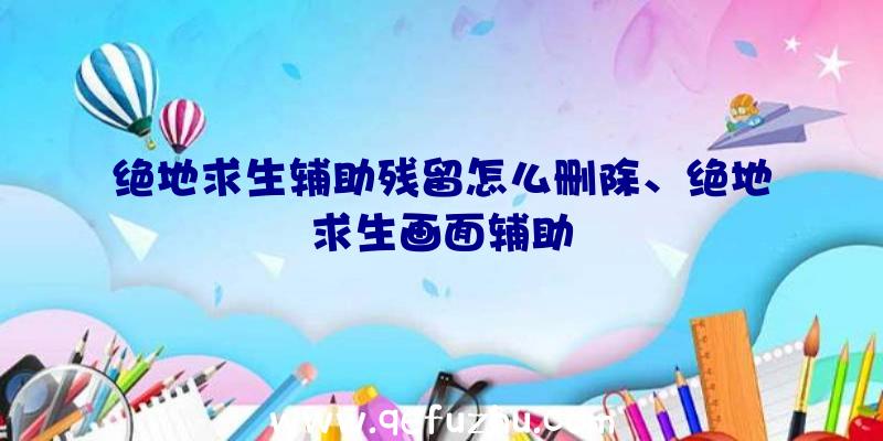 绝地求生辅助残留怎么删除、绝地求生画面辅助