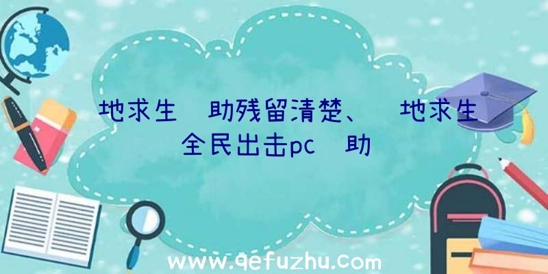 绝地求生辅助残留清楚、绝地求生全民出击pc辅助