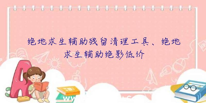 绝地求生辅助残留清理工具、绝地求生辅助绝影低价