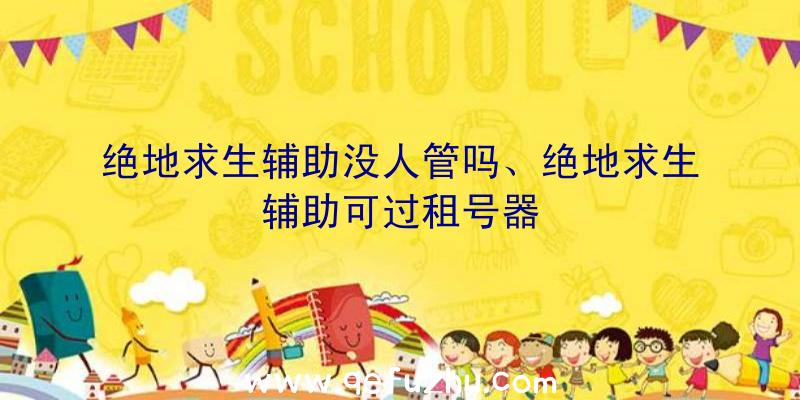 绝地求生辅助没人管吗、绝地求生辅助可过租号器