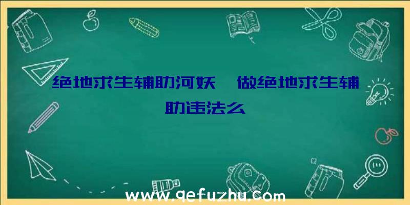 绝地求生辅助河妖、做绝地求生辅助违法么