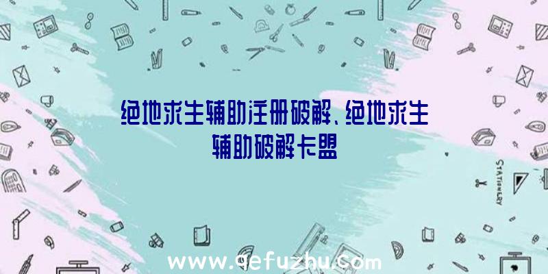 绝地求生辅助注册破解、绝地求生辅助破解卡盟