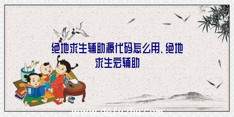 绝地求生辅助源代码怎么用、绝地求生宏辅助