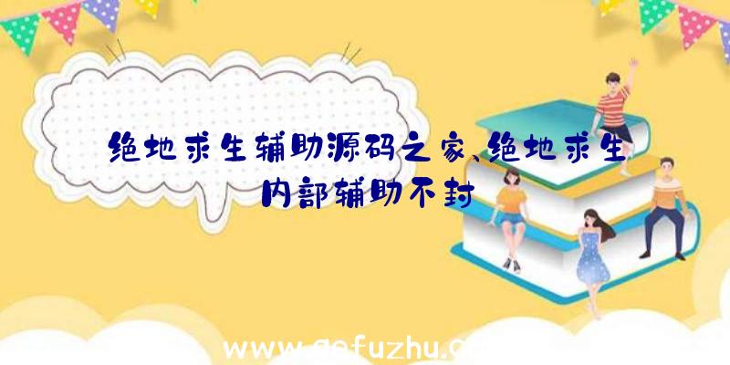 绝地求生辅助源码之家、绝地求生内部辅助不封