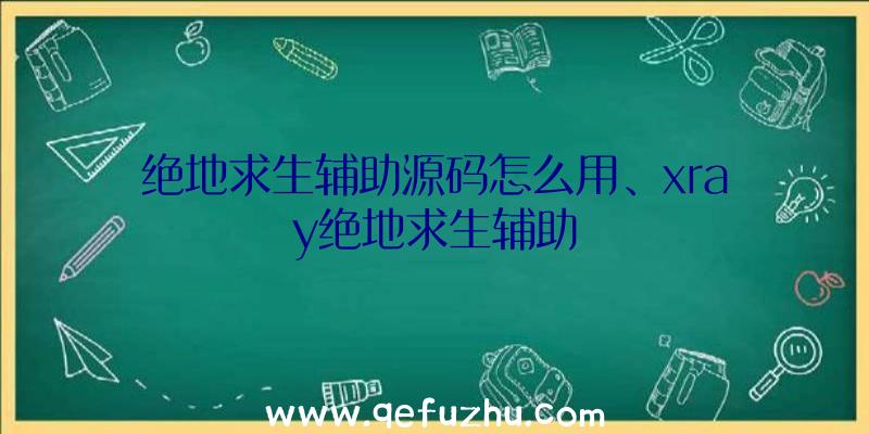 绝地求生辅助源码怎么用、xray绝地求生辅助