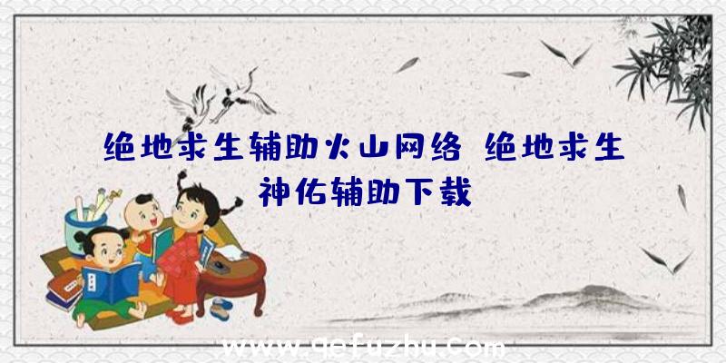 绝地求生辅助火山网络、绝地求生神佑辅助下载