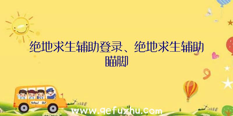 绝地求生辅助登录、绝地求生辅助瞄脚