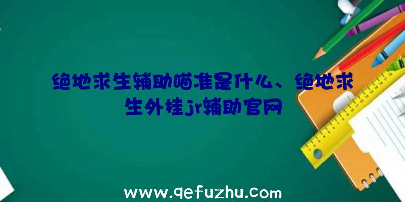 绝地求生辅助瞄准是什么、绝地求生外挂jr辅助官网