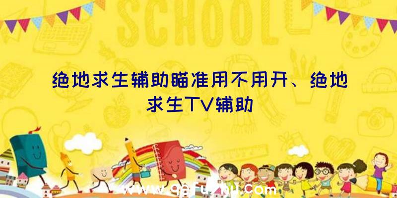 绝地求生辅助瞄准用不用开、绝地求生TV辅助