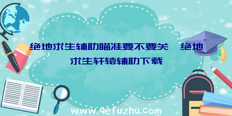 绝地求生辅助瞄准要不要关、绝地求生轩辕辅助下载