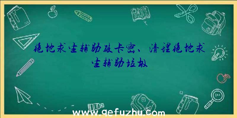 绝地求生辅助破卡密、清理绝地求生辅助垃圾