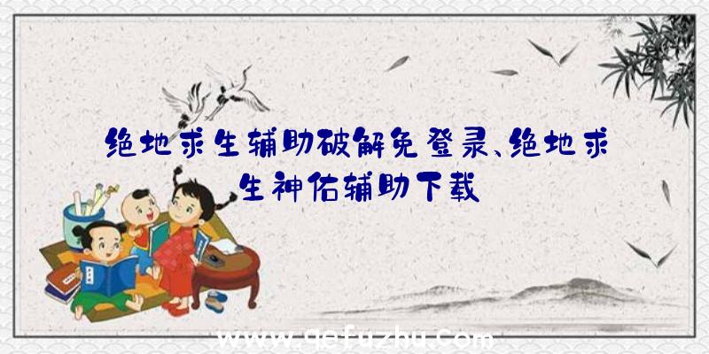 绝地求生辅助破解免登录、绝地求生神佑辅助下载