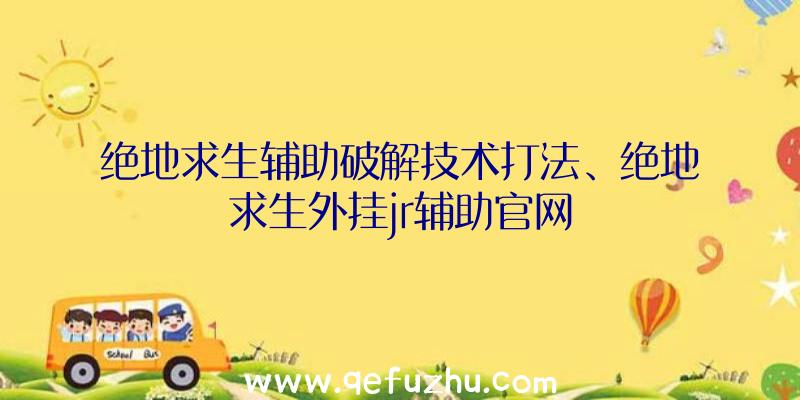 绝地求生辅助破解技术打法、绝地求生外挂jr辅助官网