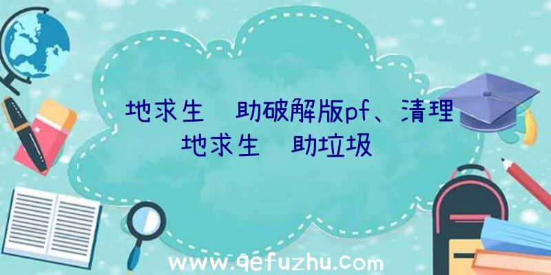 绝地求生辅助破解版pf、清理绝地求生辅助垃圾