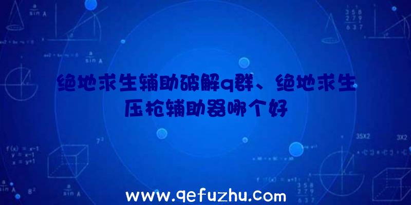 绝地求生辅助破解q群、绝地求生压枪辅助器哪个好