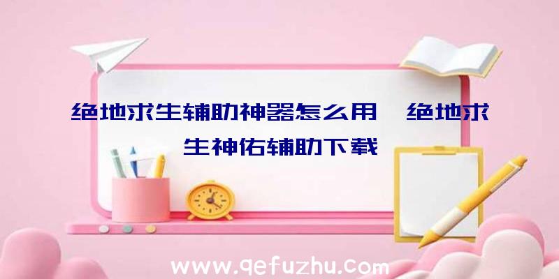 绝地求生辅助神器怎么用、绝地求生神佑辅助下载