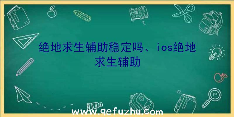 绝地求生辅助稳定吗、ios绝地求生辅助