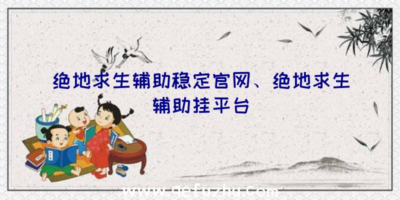 绝地求生辅助稳定官网、绝地求生辅助挂平台