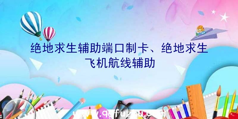 绝地求生辅助端口制卡、绝地求生飞机航线辅助