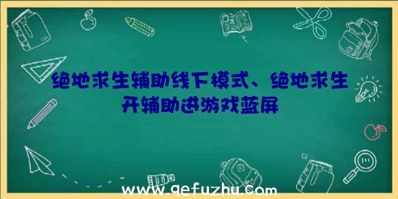 绝地求生辅助线下模式、绝地求生开辅助进游戏蓝屏