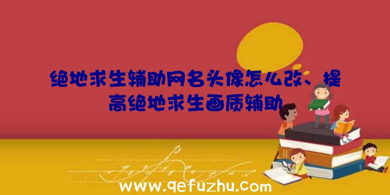 绝地求生辅助网名头像怎么改、提高绝地求生画质辅助