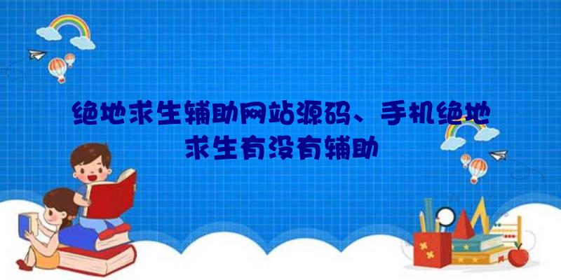 绝地求生辅助网站源码、手机绝地求生有没有辅助