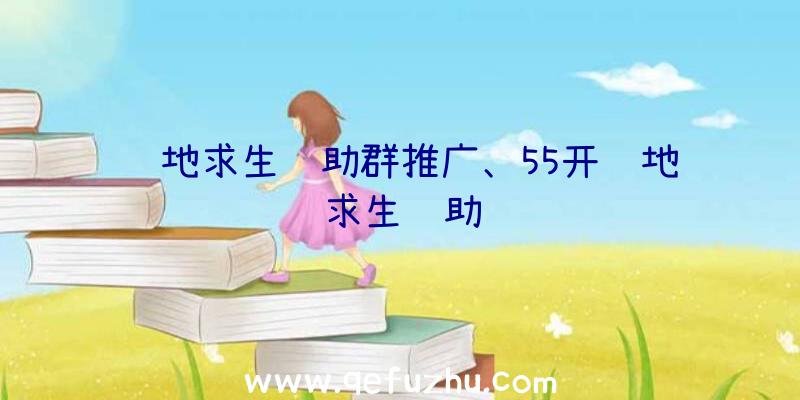 绝地求生辅助群推广、55开绝地求生辅助