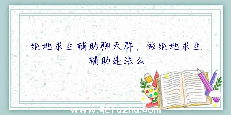 绝地求生辅助聊天群、做绝地求生辅助违法么