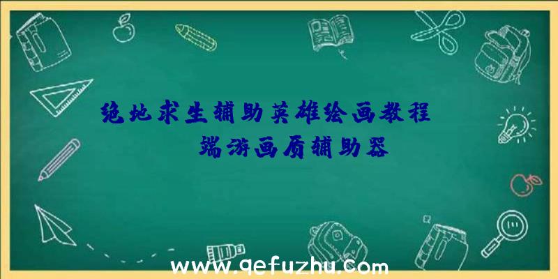 绝地求生辅助英雄绘画教程、pubg端游画质辅助器