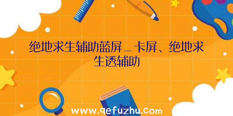 绝地求生辅助蓝屏_卡屏、绝地求生透辅助