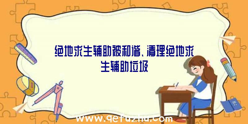 绝地求生辅助被和谐、清理绝地求生辅助垃圾