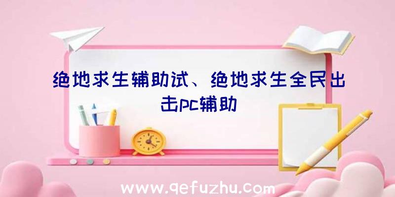 绝地求生辅助试、绝地求生全民出击pc辅助