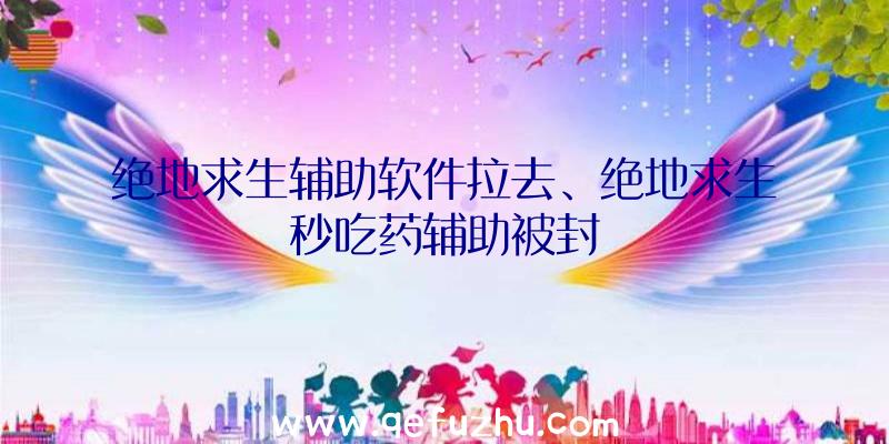 绝地求生辅助软件拉去、绝地求生秒吃药辅助被封