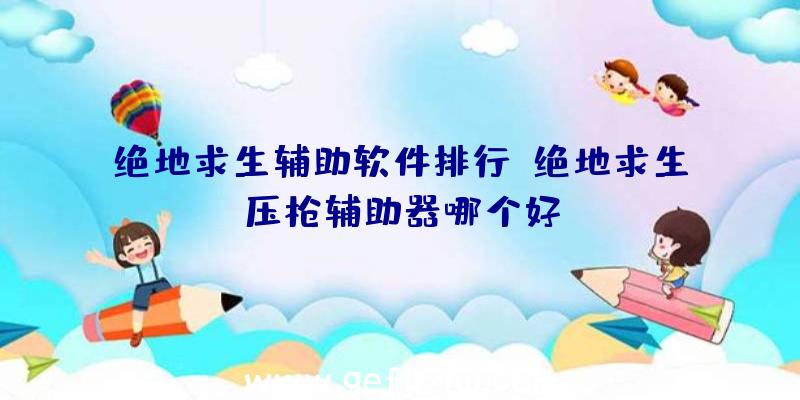 绝地求生辅助软件排行、绝地求生压枪辅助器哪个好