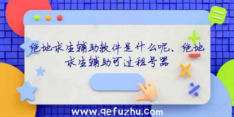 绝地求生辅助软件是什么呢、绝地求生辅助可过租号器