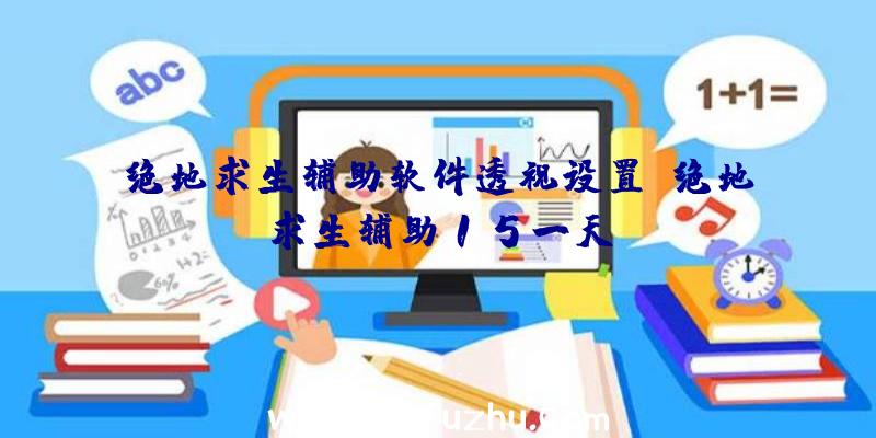 绝地求生辅助软件透视设置、绝地求生辅助15一天