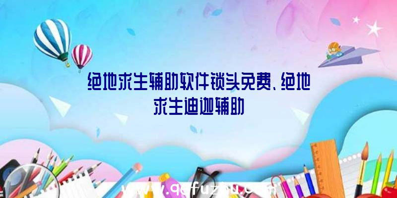 绝地求生辅助软件锁头免费、绝地求生迪迦辅助