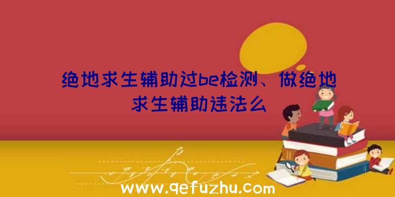 绝地求生辅助过be检测、做绝地求生辅助违法么